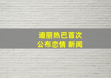 迪丽热巴首次公布恋情 新闻